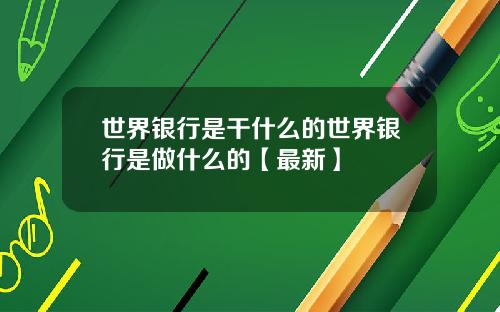 世界银行是干什么的世界银行是做什么的【最新】