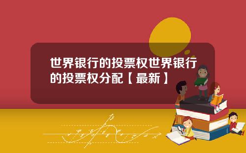 世界银行的投票权世界银行的投票权分配【最新】