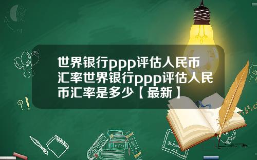 世界银行ppp评估人民币汇率世界银行ppp评估人民币汇率是多少【最新】
