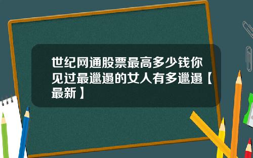 世纪网通股票最高多少钱你见过最邋遢的女人有多邋遢【最新】
