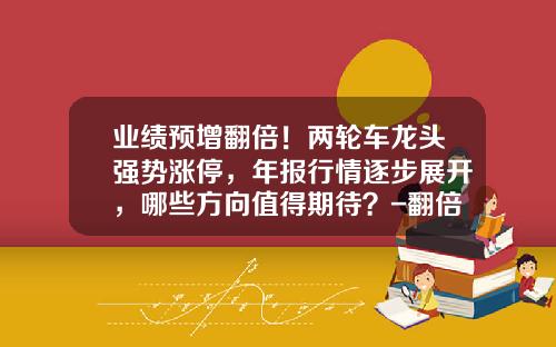 业绩预增翻倍！两轮车龙头强势涨停，年报行情逐步展开，哪些方向值得期待？-翻倍需要多少涨停【新闻】