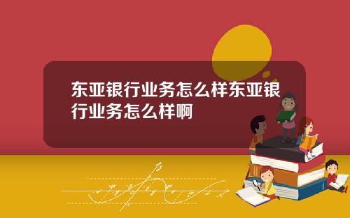 东亚银行业务怎么样东亚银行业务怎么样啊