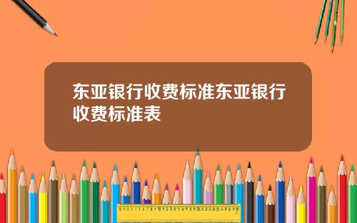 东亚银行收费标准东亚银行收费标准表
