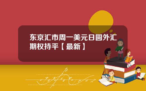 东京汇市周一美元日圆外汇期权持平【最新】