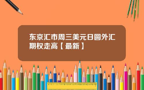 东京汇市周三美元日圆外汇期权走高【最新】