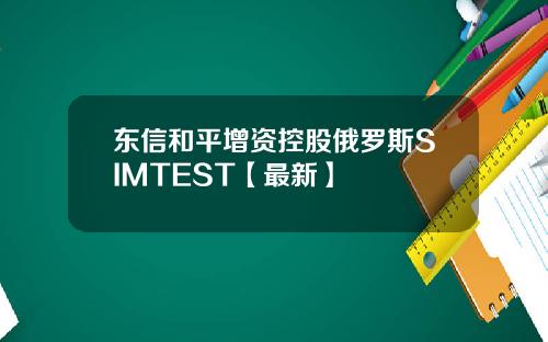 东信和平增资控股俄罗斯SIMTEST【最新】