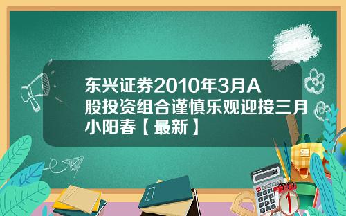 东兴证券2010年3月A股投资组合谨慎乐观迎接三月小阳春【最新】