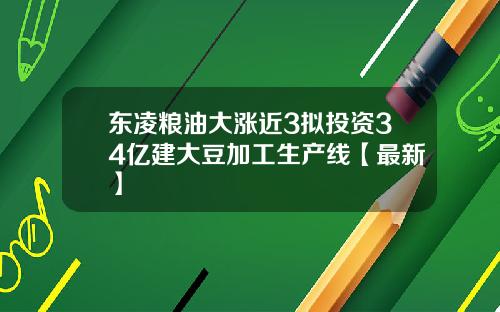 东凌粮油大涨近3拟投资34亿建大豆加工生产线【最新】
