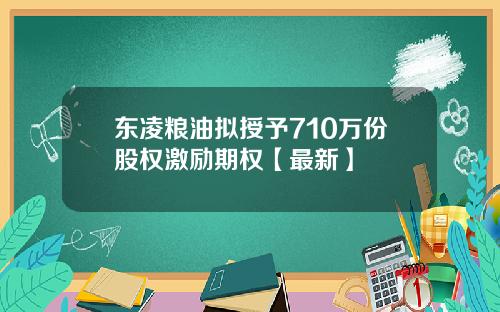 东凌粮油拟授予710万份股权激励期权【最新】