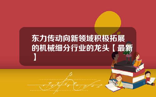 东力传动向新领域积极拓展的机械细分行业的龙头【最新】