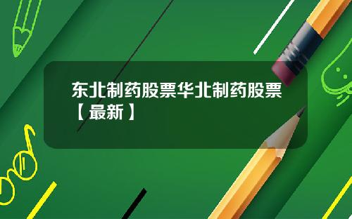 东北制药股票华北制药股票【最新】