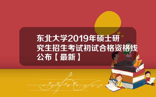 东北大学2019年硕士研究生招生考试初试合格资格线公布【最新】