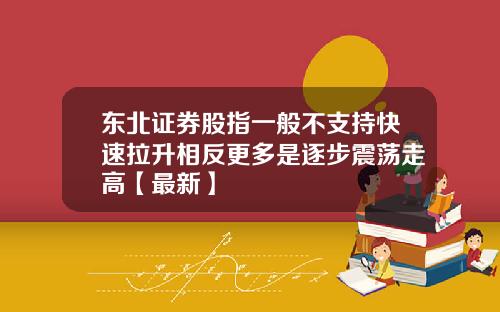东北证券股指一般不支持快速拉升相反更多是逐步震荡走高【最新】
