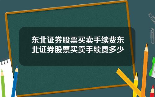 东北证券股票买卖手续费东北证券股票买卖手续费多少