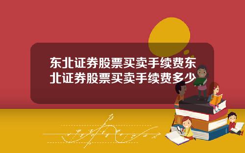 东北证券股票买卖手续费东北证券股票买卖手续费多少