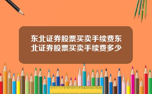 东北证券股票买卖手续费东北证券股票买卖手续费多少