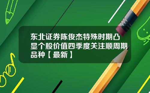 东北证券陈俊杰特殊时期凸显个股价值四季度关注顺周期品种【最新】