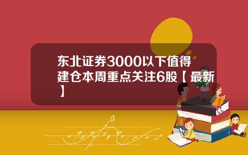 东北证券3000以下值得建仓本周重点关注6股【最新】