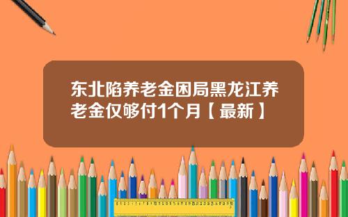 东北陷养老金困局黑龙江养老金仅够付1个月【最新】