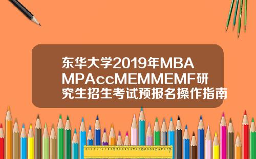 东华大学2019年MBAMPAccMEMMEMF研究生招生考试预报名操作指南【最新】