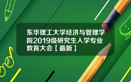东华理工大学经济与管理学院2019级研究生入学专业教育大会【最新】