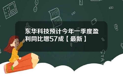 东华科技预计今年一季度盈利同比增57成【最新】