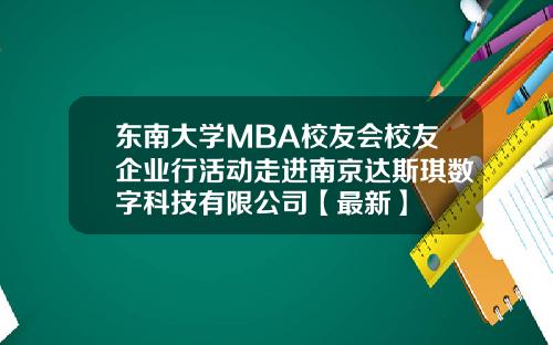 东南大学MBA校友会校友企业行活动走进南京达斯琪数字科技有限公司【最新】