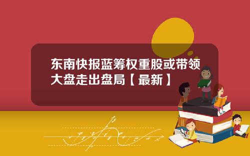 东南快报蓝筹权重股或带领大盘走出盘局【最新】