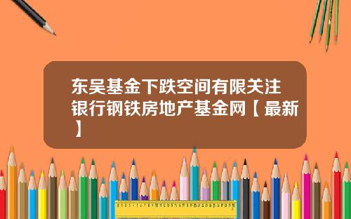 东吴基金下跌空间有限关注银行钢铁房地产基金网【最新】