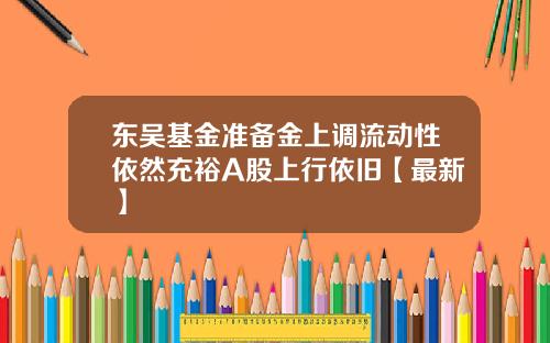 东吴基金准备金上调流动性依然充裕A股上行依旧【最新】