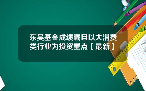 东吴基金成绩瞩目以大消费类行业为投资重点【最新】