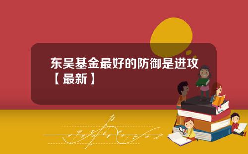 东吴基金最好的防御是进攻【最新】