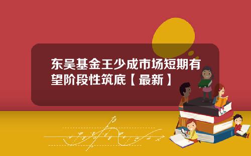 东吴基金王少成市场短期有望阶段性筑底【最新】