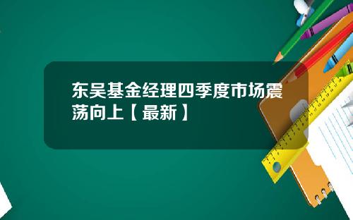 东吴基金经理四季度市场震荡向上【最新】