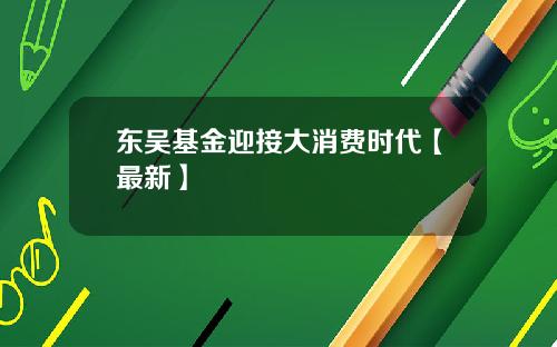 东吴基金迎接大消费时代【最新】