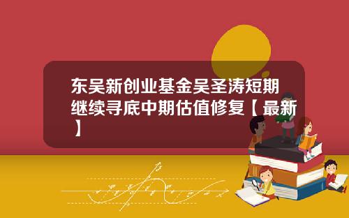 东吴新创业基金吴圣涛短期继续寻底中期估值修复【最新】
