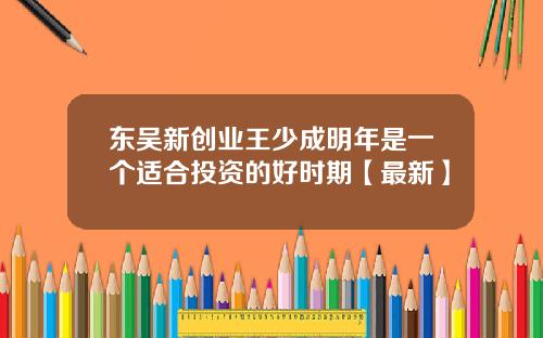 东吴新创业王少成明年是一个适合投资的好时期【最新】
