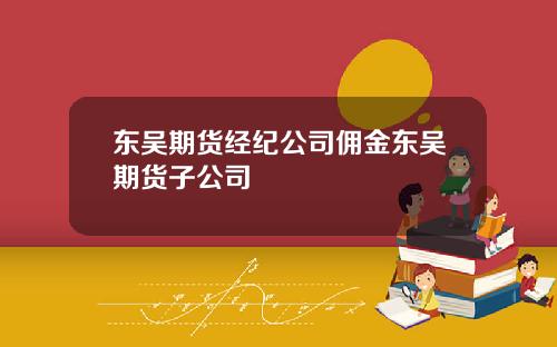 东吴期货经纪公司佣金东吴期货子公司