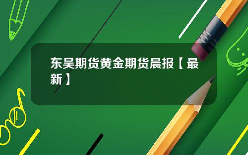 东吴期货黄金期货晨报【最新】