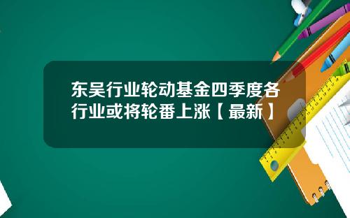 东吴行业轮动基金四季度各行业或将轮番上涨【最新】