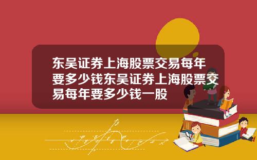 东吴证券上海股票交易每年要多少钱东吴证券上海股票交易每年要多少钱一股