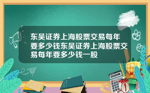 东吴证券上海股票交易每年要多少钱东吴证券上海股票交易每年要多少钱一股