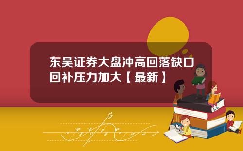 东吴证券大盘冲高回落缺口回补压力加大【最新】