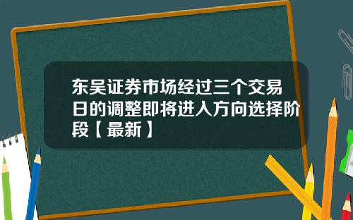 东吴证券市场经过三个交易日的调整即将进入方向选择阶段【最新】