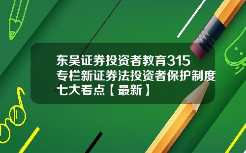 东吴证券投资者教育315专栏新证券法投资者保护制度七大看点【最新】