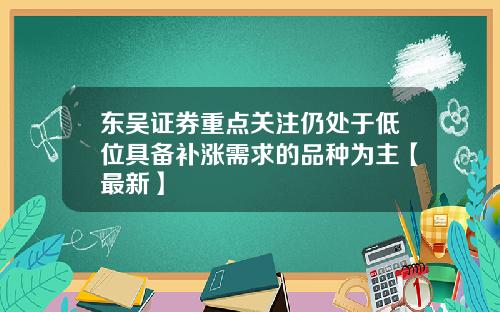 东吴证券重点关注仍处于低位具备补涨需求的品种为主【最新】
