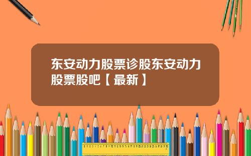 东安动力股票诊股东安动力股票股吧【最新】