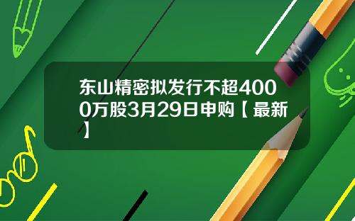 东山精密拟发行不超4000万股3月29日申购【最新】