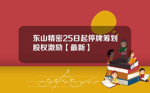 东山精密25日起停牌筹划股权激励【最新】