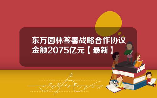 东方园林签署战略合作协议金额2075亿元【最新】